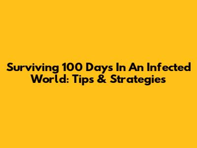 Surviving 100 Days In An Infected World: Tips & Strategies
