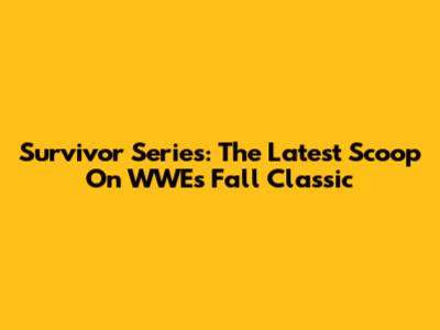 Survivor Series: The Latest Scoop On WWE's Fall Classic