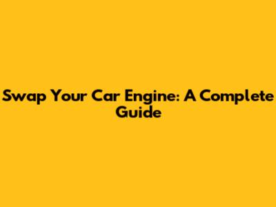 Swap Your Car Engine: A Complete Guide