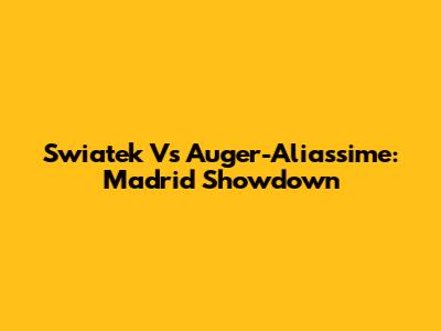 Swiatek Vs Auger-Aliassime: Madrid Showdown