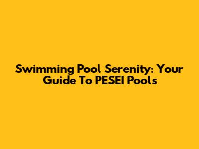 Swimming Pool Serenity: Your Guide To PESEI Pools