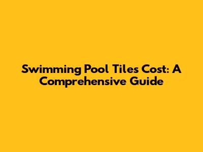 Swimming Pool Tiles Cost: A Comprehensive Guide