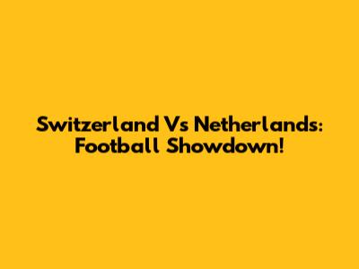 Switzerland Vs Netherlands: Football Showdown!