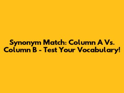 Synonym Match: Column A Vs. Column B - Test Your Vocabulary!