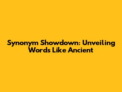 Synonym Showdown: Unveiling Words Like Ancient