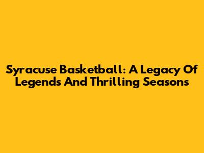 Syracuse Basketball: A Legacy Of Legends And Thrilling Seasons