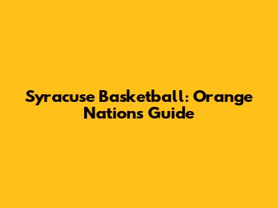 Syracuse Basketball: Orange Nation's Guide