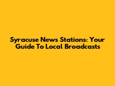 Syracuse News Stations: Your Guide To Local Broadcasts