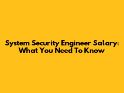 System Security Engineer Salary: What You Need To Know