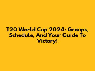 T20 World Cup 2024: Groups, Schedule, And Your Guide To Victory!