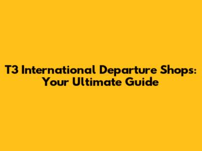 T3 International Departure Shops: Your Ultimate Guide