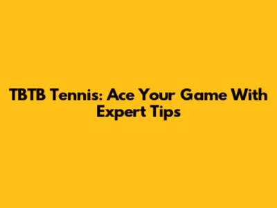 TBTB Tennis: Ace Your Game With Expert Tips