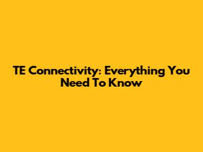 TE Connectivity: Everything You Need To Know