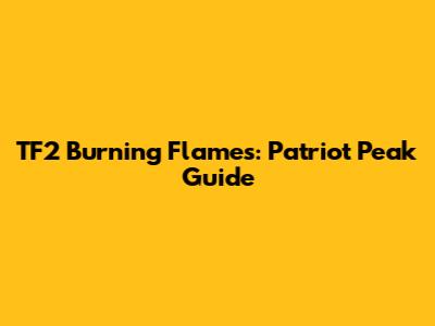 TF2 Burning Flames: Patriot Peak Guide