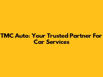 TMC Auto: Your Trusted Partner For Car Services