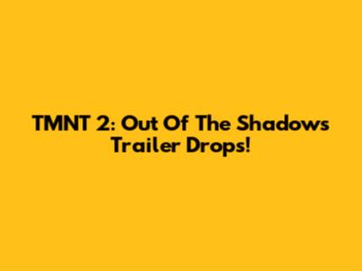 TMNT 2: Out Of The Shadows Trailer Drops!