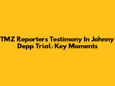 TMZ Reporter's Testimony In Johnny Depp Trial: Key Moments