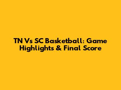 TN Vs SC Basketball: Game Highlights & Final Score