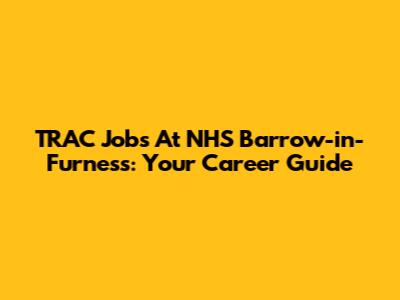 TRAC Jobs At NHS Barrow-in-Furness: Your Career Guide