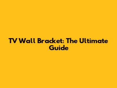 TV Wall Bracket: The Ultimate Guide