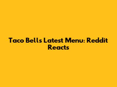 Taco Bell's Latest Menu: Reddit Reacts