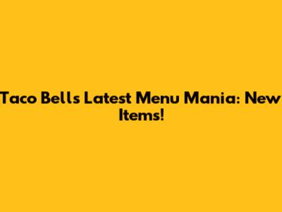 Taco Bell's Latest Menu Mania: New Items!