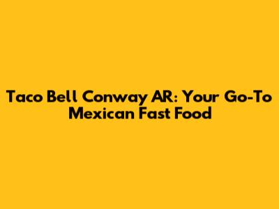 Taco Bell Conway AR: Your Go-To Mexican Fast Food