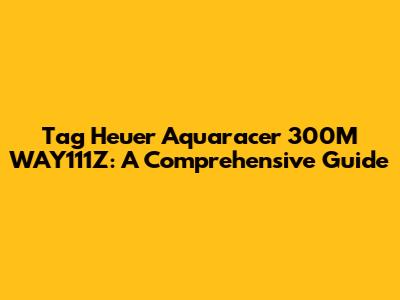 Tag Heuer Aquaracer 300M WAY111Z: A Comprehensive Guide