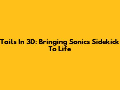 Tails In 3D: Bringing Sonic's Sidekick To Life