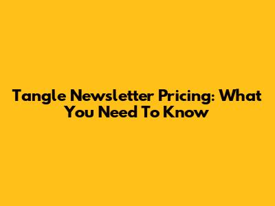Tangle Newsletter Pricing: What You Need To Know