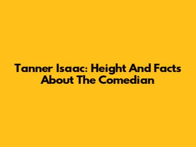 Tanner Isaac: Height And Facts About The Comedian