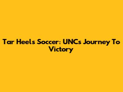 Tar Heels Soccer: UNC's Journey To Victory