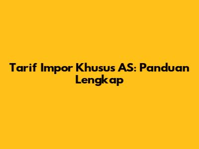 Tarif Impor Khusus AS: Panduan Lengkap