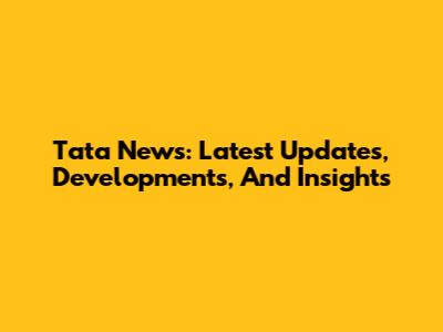 Tata News: Latest Updates, Developments, And Insights