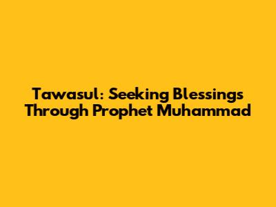 Tawasul: Seeking Blessings Through Prophet Muhammad
