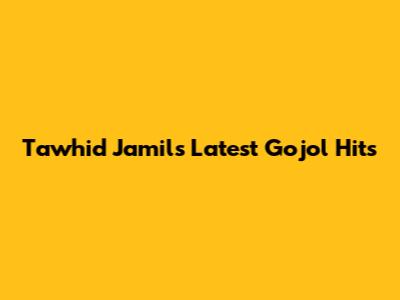 Tawhid Jamil's Latest Gojol Hits