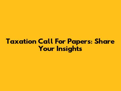 Taxation Call For Papers: Share Your Insights