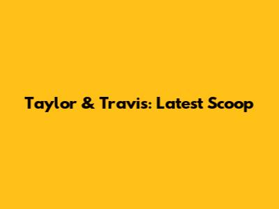 Taylor & Travis: Latest Scoop