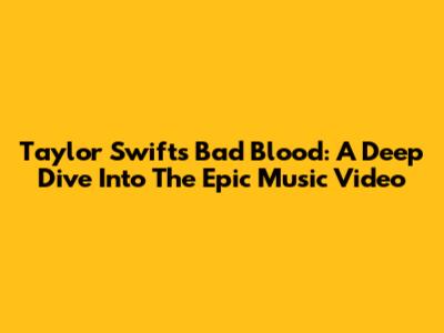 Taylor Swift's Bad Blood: A Deep Dive Into The Epic Music Video