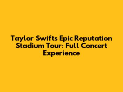 Taylor Swift's Epic Reputation Stadium Tour: Full Concert Experience