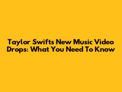 Taylor Swift's New Music Video Drops: What You Need To Know
