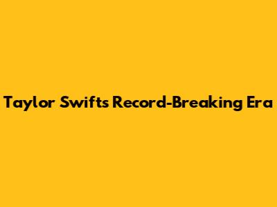 Taylor Swift's Record-Breaking Era