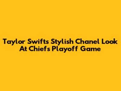 Taylor Swift's Stylish Chanel Look At Chiefs Playoff Game