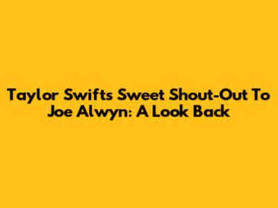 Taylor Swift's Sweet Shout-Out To Joe Alwyn: A Look Back