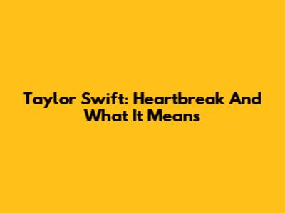 Taylor Swift: Heartbreak And What It Means