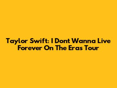 Taylor Swift: I Don't Wanna Live Forever On The Eras Tour