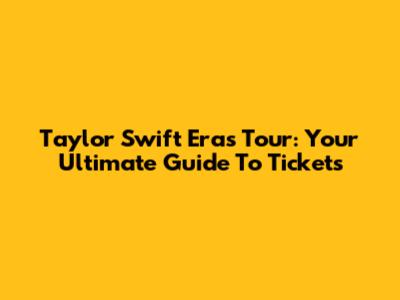 Taylor Swift Eras Tour: Your Ultimate Guide To Tickets