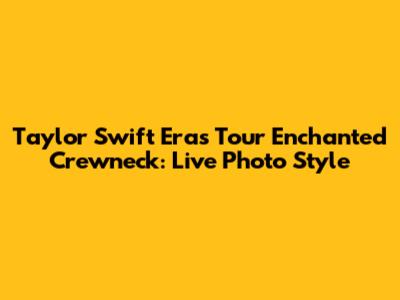 Taylor Swift Eras Tour Enchanted Crewneck: Live Photo Style