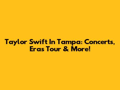 Taylor Swift In Tampa: Concerts, Eras Tour & More!