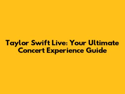 Taylor Swift Live: Your Ultimate Concert Experience Guide